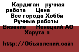 Кардиган ( ручная работа)  › Цена ­ 5 600 - Все города Хобби. Ручные работы » Вязание   . Ненецкий АО,Харута п.